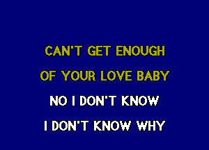 CAN'T GET ENOUGH

OF YOUR LOVE BABY
NO I DON'T KNOW
I DON'T KNOW WHY