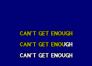 CAN'T GET ENOUGH
CAN'T GET ENOUGH
CAN'T GET ENOUGH