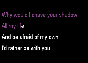 Why would I chase your shadow

All my life

And be afraid of my own

I'd rather be with you