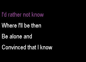 I'd rather not know
Where I'll be then

Be alone and

Convinced that I know