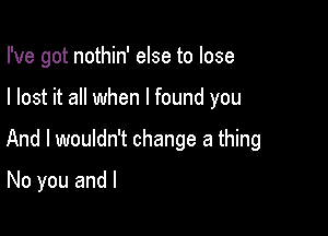 I've got nothin' else to lose

I lost it all when I found you

And I wouldn't change a thing

No you and l