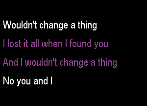 Wouldn't change a thing

I lost it all when I found you

And I wouldn't change a thing

No you and l