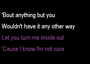 'Bout anything but you

Wouldn't have it any other way

Let you turn me inside out

'Cause I know I'm not sure