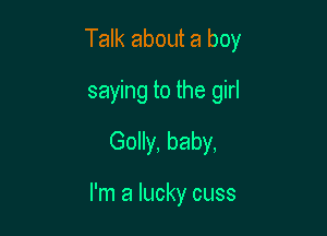 Talk about a boy

saying to the girl
Golly, baby,

I'm a lucky cuss