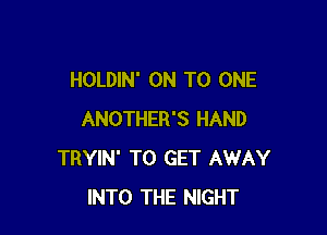 HOLDIN' ON TO ONE

ANOTHER'S HAND
TRYIN' TO GET AWAY
INTO THE NIGHT