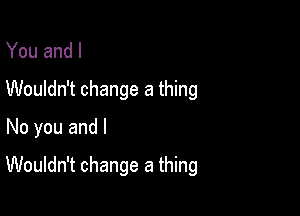 You and l
Wouldn't change a thing
No you and l

Wouldn't change a thing