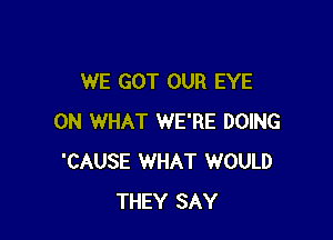 WE GOT OUR EYE

0N WHAT WE'RE DOING
'CAUSE WHAT WOULD
THEY SAY