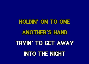HOLDIN' ON TO ONE

ANOTHER'S HAND
TRYIN' TO GET AWAY
INTO THE NIGHT