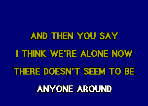 AND THEN YOU SAY
I THINK WE'RE ALONE NOW
THERE DOESN'T SEEM TO BE
ANYONE AROUND