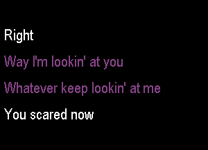 Right

Way I'm lookin' at you

Whatever keep lookin' at me

You scared now