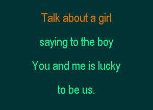 Talk about a girl
saying to the boy

You and me is lucky

to be us.