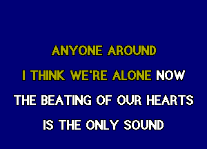 ANYONE AROUND
I THINK WE'RE ALONE NOW
THE BEATING OF OUR HEARTS
IS THE ONLY SOUND
