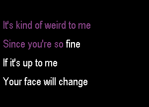 Ifs kind of weird to me
Since you're so fine

If ifs up to me

Your face will change