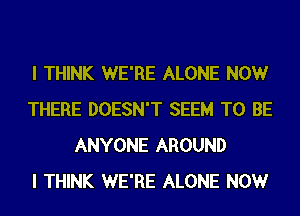 I THINK WE'RE ALONE NOW
THERE DOESN'T SEEM TO BE
ANYONE AROUND
I THINK WE'RE ALONE NOW