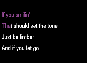 If you smilin'
That should set the tone

Just be limber

And if you let go