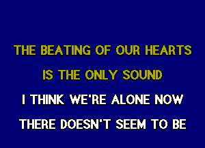 THE BEATING OF OUR HEARTS
IS THE ONLY SOUND
I THINK WE'RE ALONE NOW
THERE DOESN'T SEEM TO BE