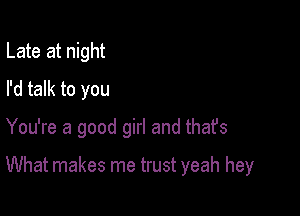 Late at night
I'd talk to you

You're a good girl and thafs

What makes me trust yeah hey