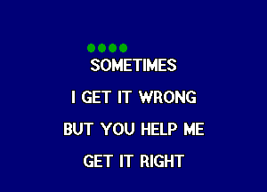 SOMETIMES

I GET IT WRONG
BUT YOU HELP ME
GET IT RIGHT