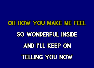 0H HOW YOU MAKE ME FEEL

SO WONDERFUL INSIDE
AND I'LL KEEP ON
TELLING YOU NOW