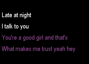 Late at night
I talk to you

You're a good girl and thafs

What makes me trust yeah hey