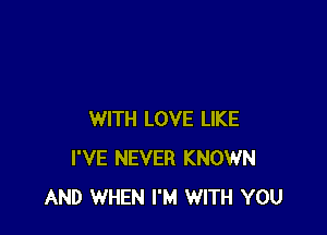 WITH LOVE LIKE
I'VE NEVER KNOWN
AND WHEN I'M WITH YOU