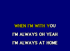 WHEN I'M WITH YOU
I'M ALWAYS OH YEAH
I'M ALWAYS AT HOME