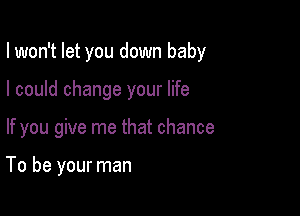 I won't let you down baby
I could change your life

If you give me that chance

To be your man