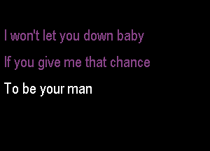 I won't let you down baby

If you give me that chance

To be your man