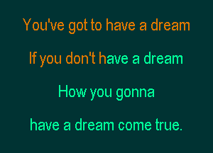 You've got to have a dream

If you don't have a dream

How you gonna

have a dream come true.