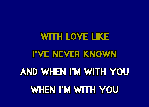 WITH LOVE LIKE

I'VE NEVER KNOWN
AND WHEN I'M WITH YOU
WHEN I'M WITH YOU