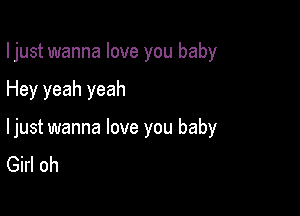 I just wanna love you baby

Hey yeah yeah

ljust wanna love you baby
Girl oh