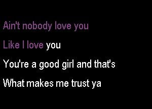 Ain't nobody love you
Like I love you

You're a good girl and thafs

What makes me trust ya