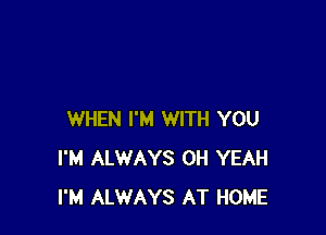 WHEN I'M WITH YOU
I'M ALWAYS OH YEAH
I'M ALWAYS AT HOME