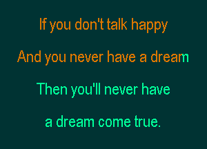 If you don't talk happy

And you never have a dream
Then you'll never have

a dream come true.