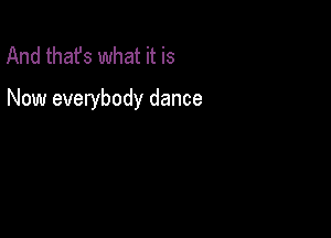 And thafs what it is

Now everybody dance