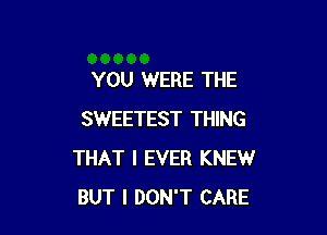 YOU WERE THE

SWEETEST THING
THAT I EVER KNEW
BUT I DON'T CARE