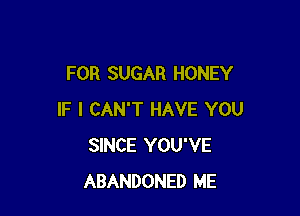 FOR SUGAR HONEY

IF I CAN'T HAVE YOU
SINCE YOU'VE
ABANDONED ME