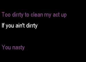 Too dirrty to clean my act up

If you ain't dirrty

You nasty