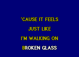 'CAUSE IT FEELS

JUST LIKE
I'M WALKING 0N
BROKEN GLASS