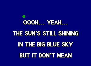 OOOH... YEAH...

THE SUN'S STILL SHINING
IN THE BIG BLUE SKY
BUT IT DON'T MEAN