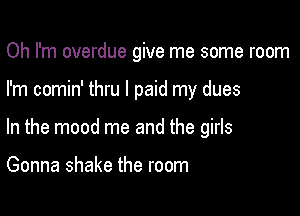 Oh I'm overdue give me some room

I'm comin' thru I paid my dues

In the mood me and the girls

Gonna shake the room