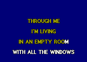 THROUGH ME

I'M LIVING
IN AN EMPTY ROOM
WITH ALL THE WINDOWS