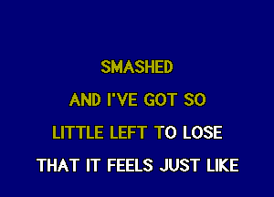 SMASHED

AND I'VE GOT 30
LITTLE LEFT TO LOSE
THAT IT FEELS JUST LIKE