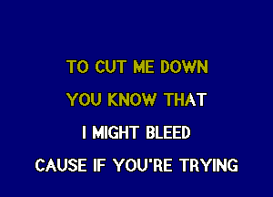 TO CUT ME DOWN

YOU KNOW THAT
I MIGHT BLEED
CAUSE IF YOU'RE TRYING