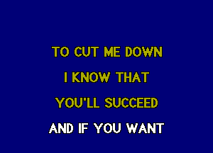 TO CUT ME DOWN

I KNOW THAT
YOU'LL SUCCEED
AND IF YOU WANT