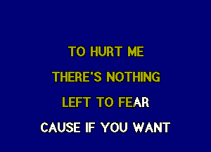 T0 HURT ME

THERE'S NOTHING
LEFT T0 FEAR
CAUSE IF YOU WANT