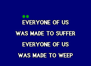 EVERYONE OF US

WAS MADE TO SUFFER
EVERYONE OF US
WAS MADE TO WEEP