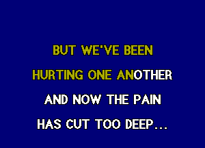 BUT WE'VE BEEN

HURTING ONE ANOTHER
AND NOW THE PAIN
HAS CUT T00 DEEP...