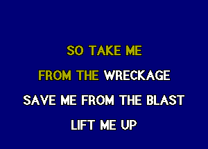 SO TAKE ME

FROM THE WRECKAGE
SAVE ME FROM THE BLAST
LIFT ME UP