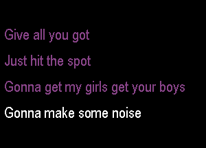 Give all you got
Just hit the spot

Gonna get my girls get your boys

Gonna make some noise